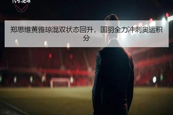 郑思维黄雅琼混双状态回升，国羽全力冲刺奥运积分
