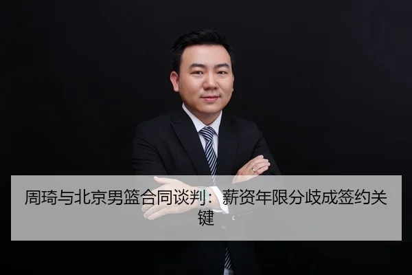 周琦与北京男篮合同谈判：薪资年限分歧成签约关键