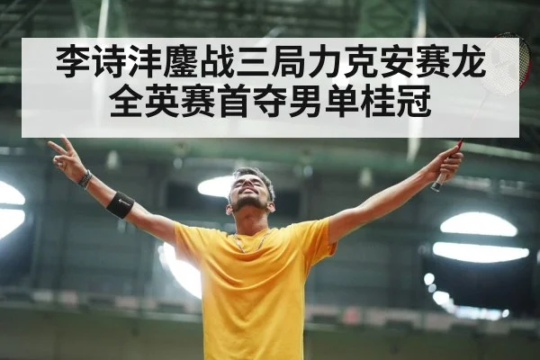 李诗沣鏖战三局力克安赛龙全英赛首夺男单桂冠