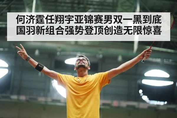 何济霆任翔宇亚锦赛男双一黑到底 国羽新组合强势登顶创造无限惊喜