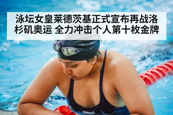 泳坛女皇莱德茨基正式宣布再战洛杉矶奥运 全力冲击个人第十枚金牌