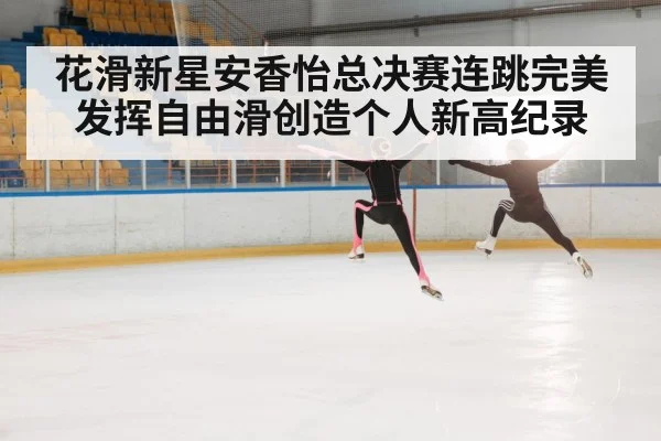 花滑新星安香怡总决赛连跳完美发挥自由滑创造个人新高纪录
