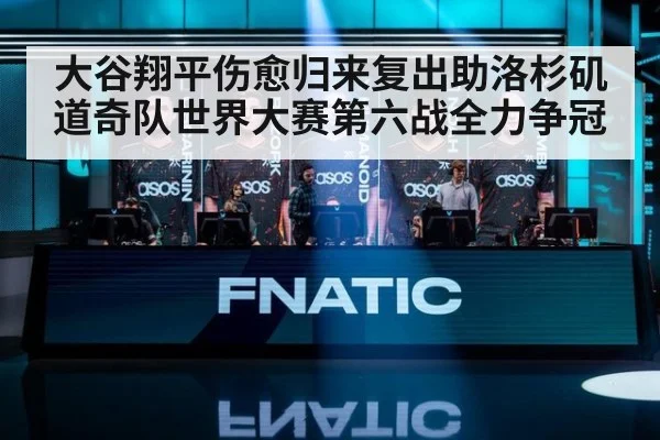 大谷翔平伤愈归来复出助洛杉矶道奇队世界大赛第六战全力争冠