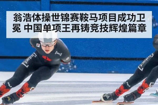 翁浩体操世锦赛鞍马项目成功卫冕 中国单项王再铸竞技辉煌篇章
