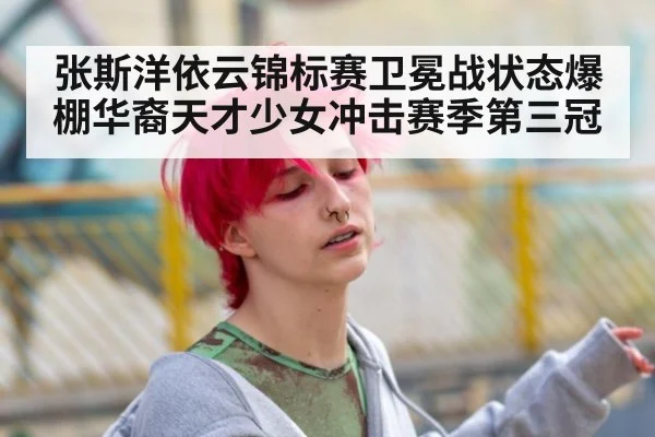 张斯洋依云锦标赛卫冕战状态爆棚华裔天才少女冲击赛季第三冠